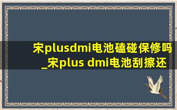 宋plusdmi电池磕碰保修吗_宋plus dmi电池刮擦还能质保吗